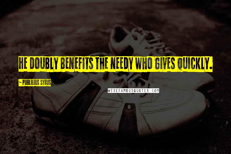 Publilius Syrus Quotes: He doubly benefits the needy who gives quickly.