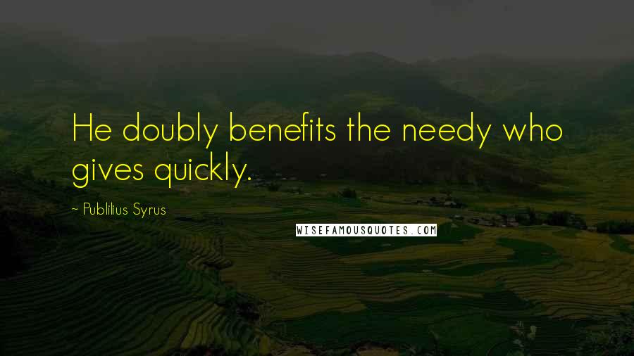 Publilius Syrus Quotes: He doubly benefits the needy who gives quickly.