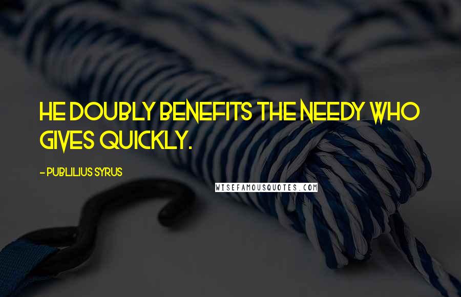 Publilius Syrus Quotes: He doubly benefits the needy who gives quickly.