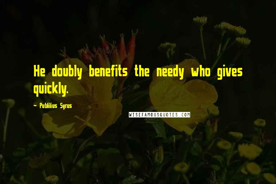 Publilius Syrus Quotes: He doubly benefits the needy who gives quickly.