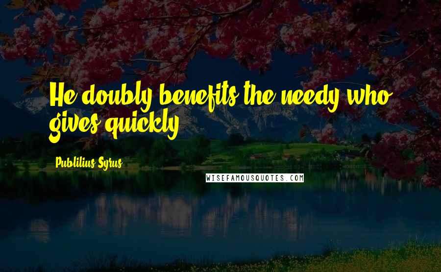 Publilius Syrus Quotes: He doubly benefits the needy who gives quickly.
