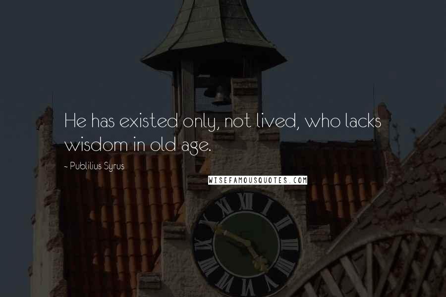 Publilius Syrus Quotes: He has existed only, not lived, who lacks wisdom in old age.