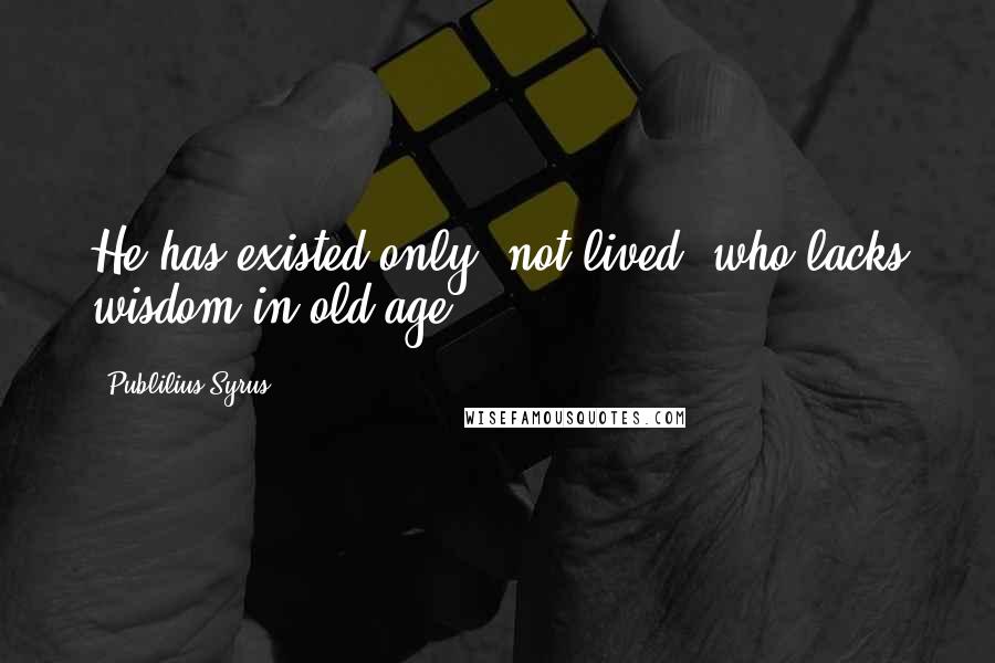 Publilius Syrus Quotes: He has existed only, not lived, who lacks wisdom in old age.