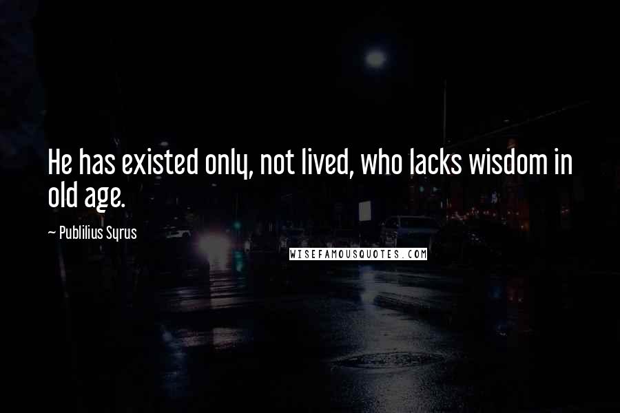 Publilius Syrus Quotes: He has existed only, not lived, who lacks wisdom in old age.