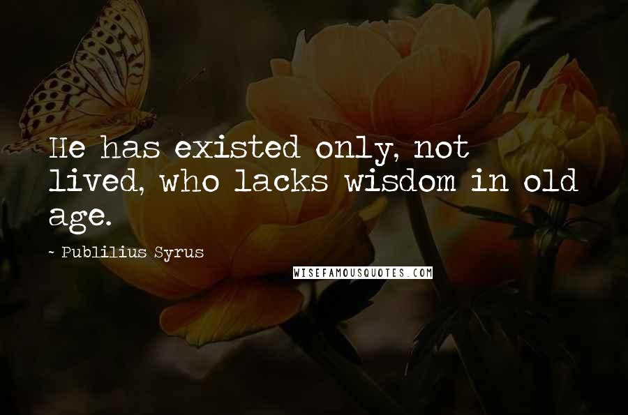 Publilius Syrus Quotes: He has existed only, not lived, who lacks wisdom in old age.