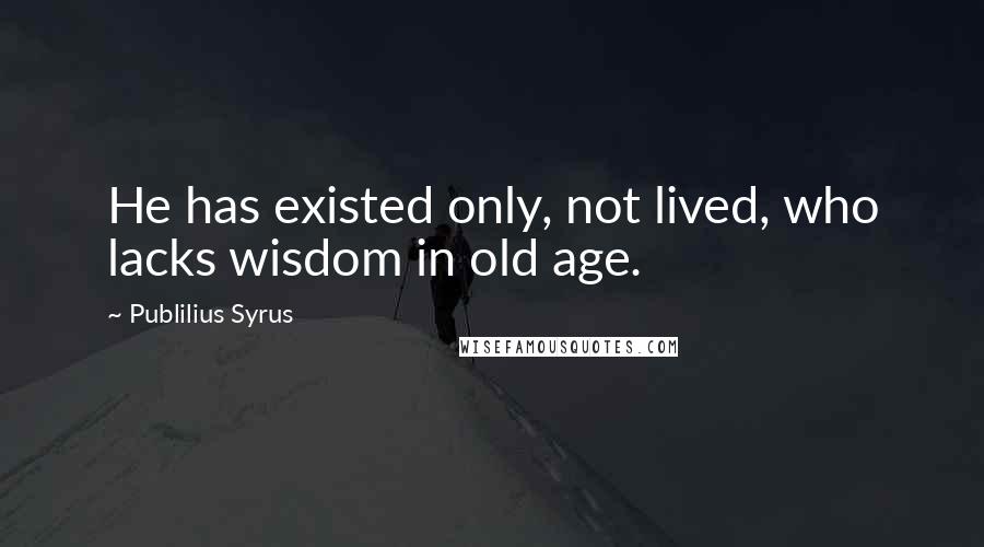 Publilius Syrus Quotes: He has existed only, not lived, who lacks wisdom in old age.