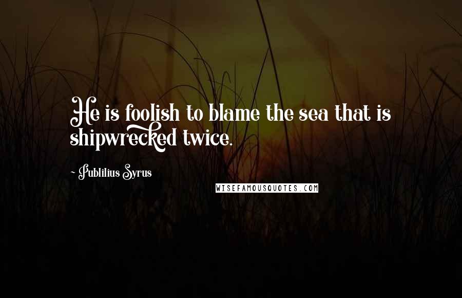 Publilius Syrus Quotes: He is foolish to blame the sea that is shipwrecked twice.