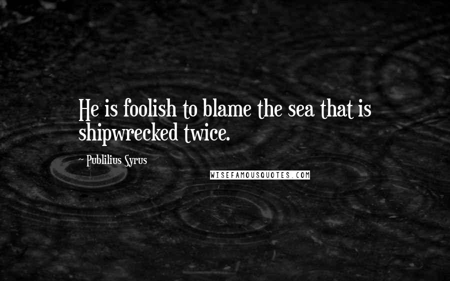 Publilius Syrus Quotes: He is foolish to blame the sea that is shipwrecked twice.