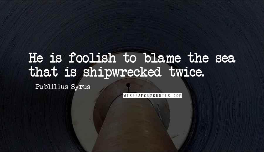 Publilius Syrus Quotes: He is foolish to blame the sea that is shipwrecked twice.