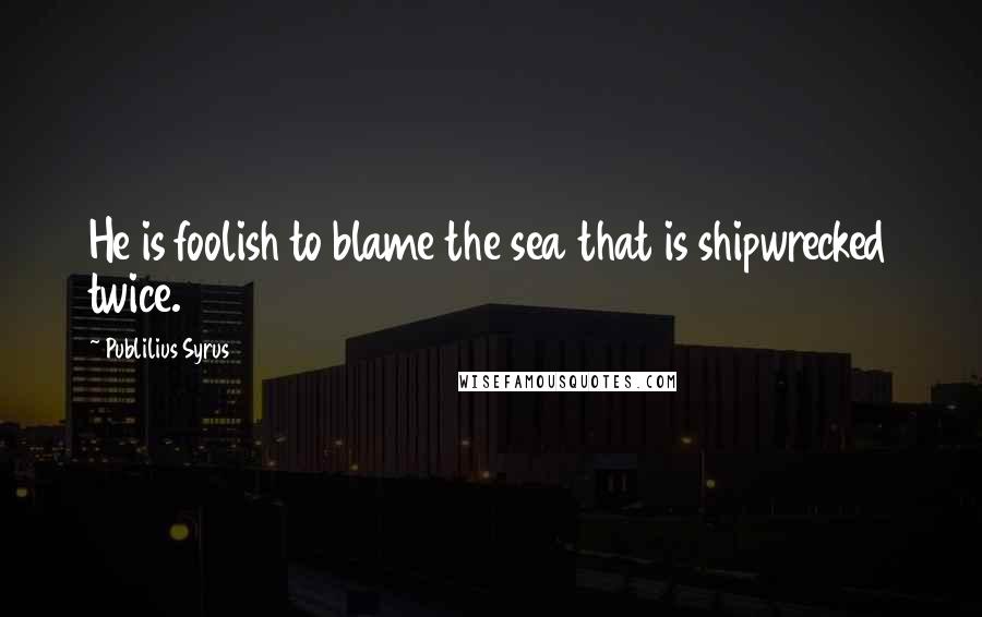 Publilius Syrus Quotes: He is foolish to blame the sea that is shipwrecked twice.