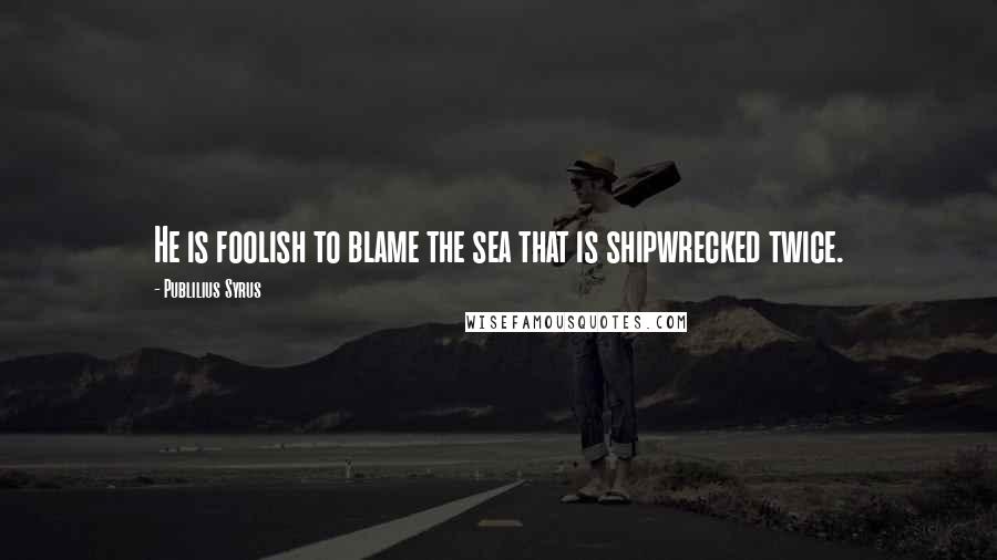 Publilius Syrus Quotes: He is foolish to blame the sea that is shipwrecked twice.