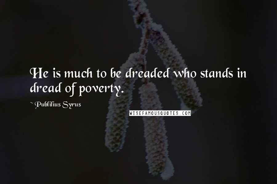 Publilius Syrus Quotes: He is much to be dreaded who stands in dread of poverty.