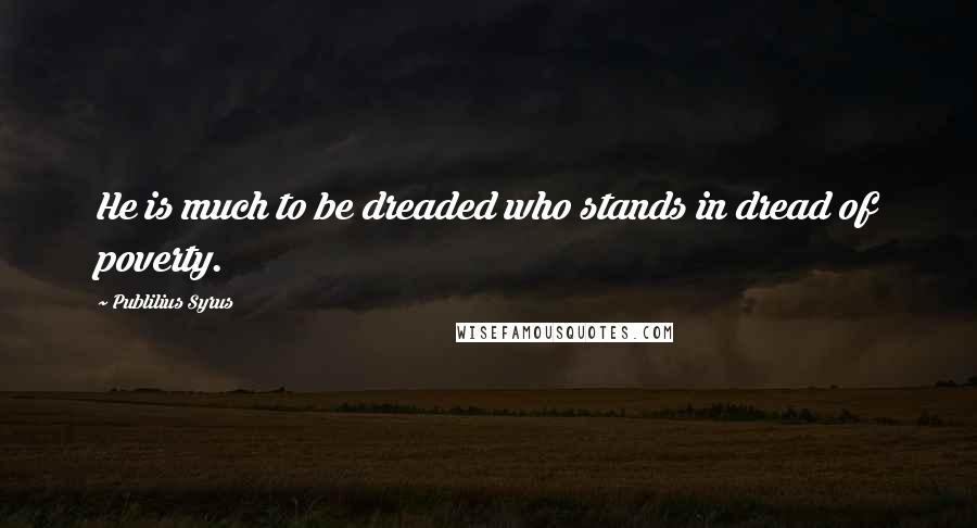 Publilius Syrus Quotes: He is much to be dreaded who stands in dread of poverty.