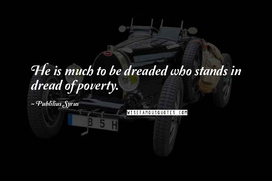 Publilius Syrus Quotes: He is much to be dreaded who stands in dread of poverty.
