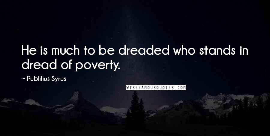 Publilius Syrus Quotes: He is much to be dreaded who stands in dread of poverty.