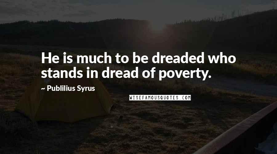 Publilius Syrus Quotes: He is much to be dreaded who stands in dread of poverty.