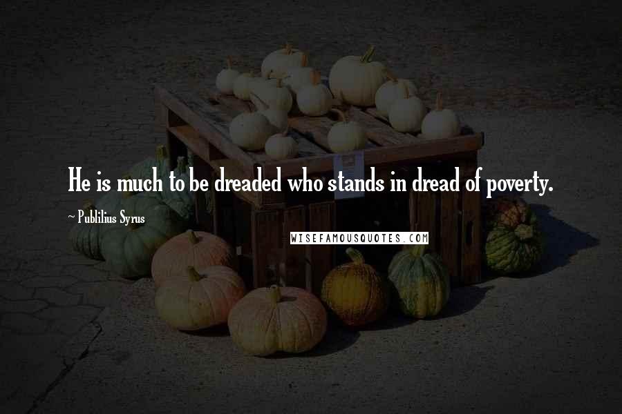 Publilius Syrus Quotes: He is much to be dreaded who stands in dread of poverty.