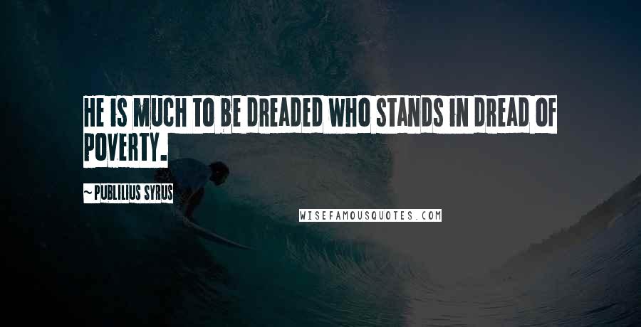 Publilius Syrus Quotes: He is much to be dreaded who stands in dread of poverty.