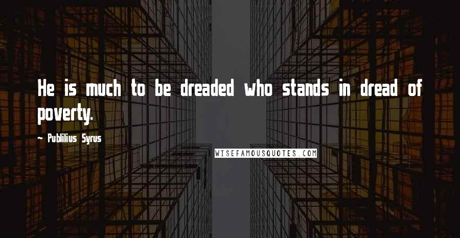 Publilius Syrus Quotes: He is much to be dreaded who stands in dread of poverty.