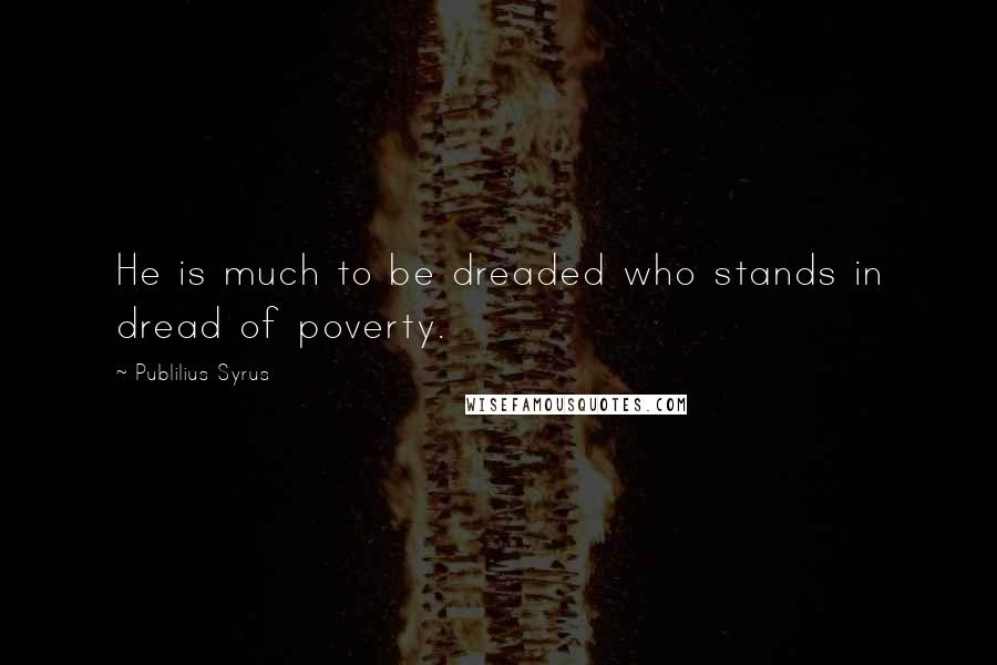 Publilius Syrus Quotes: He is much to be dreaded who stands in dread of poverty.