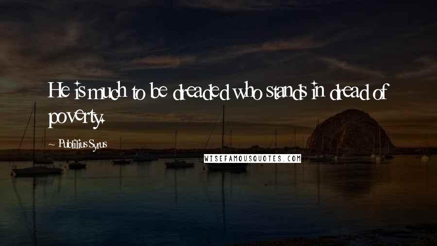 Publilius Syrus Quotes: He is much to be dreaded who stands in dread of poverty.