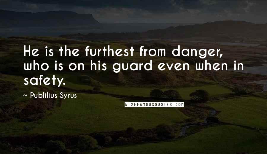 Publilius Syrus Quotes: He is the furthest from danger, who is on his guard even when in safety.