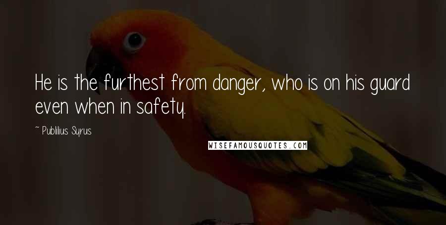 Publilius Syrus Quotes: He is the furthest from danger, who is on his guard even when in safety.