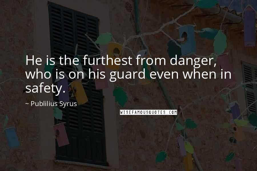 Publilius Syrus Quotes: He is the furthest from danger, who is on his guard even when in safety.