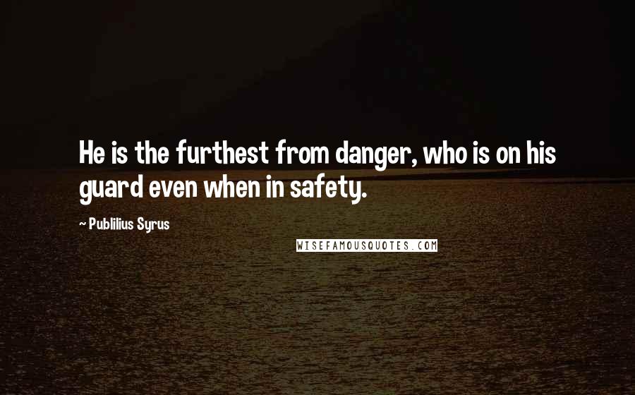 Publilius Syrus Quotes: He is the furthest from danger, who is on his guard even when in safety.