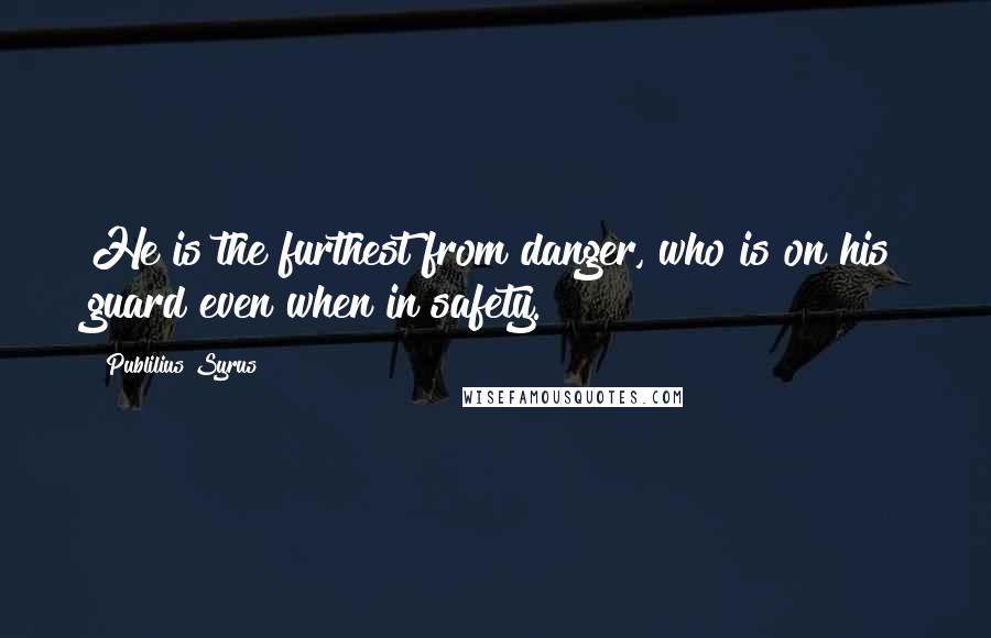 Publilius Syrus Quotes: He is the furthest from danger, who is on his guard even when in safety.