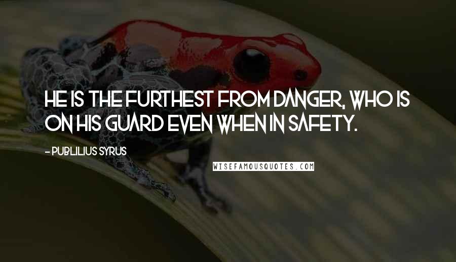 Publilius Syrus Quotes: He is the furthest from danger, who is on his guard even when in safety.