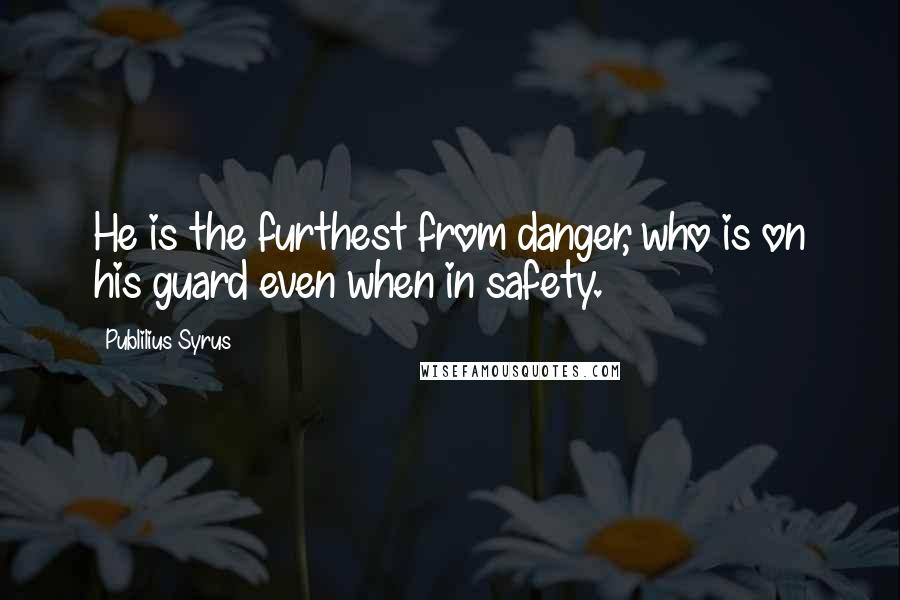 Publilius Syrus Quotes: He is the furthest from danger, who is on his guard even when in safety.