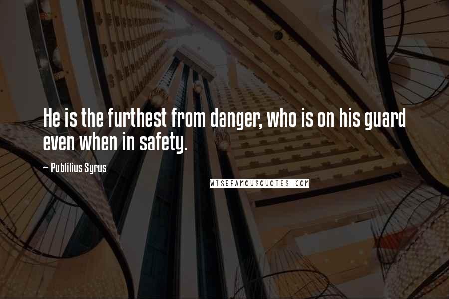 Publilius Syrus Quotes: He is the furthest from danger, who is on his guard even when in safety.