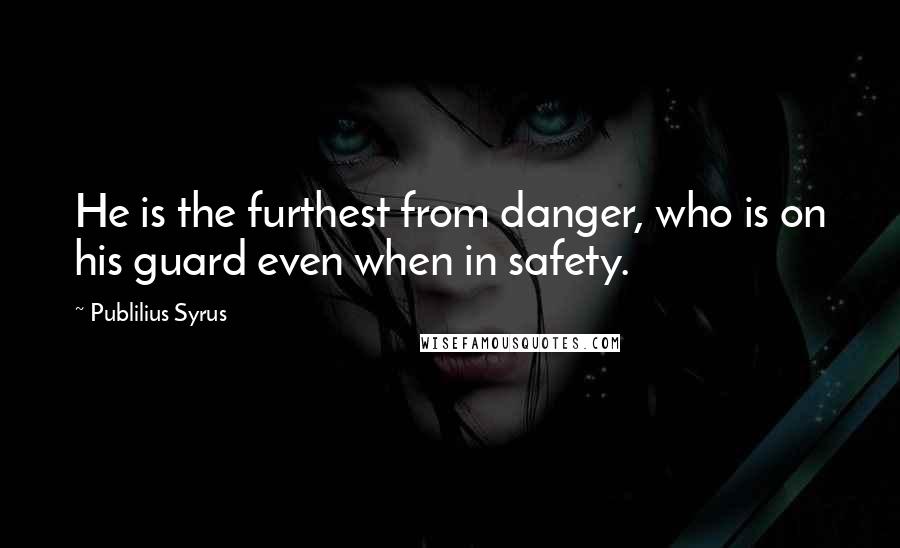 Publilius Syrus Quotes: He is the furthest from danger, who is on his guard even when in safety.