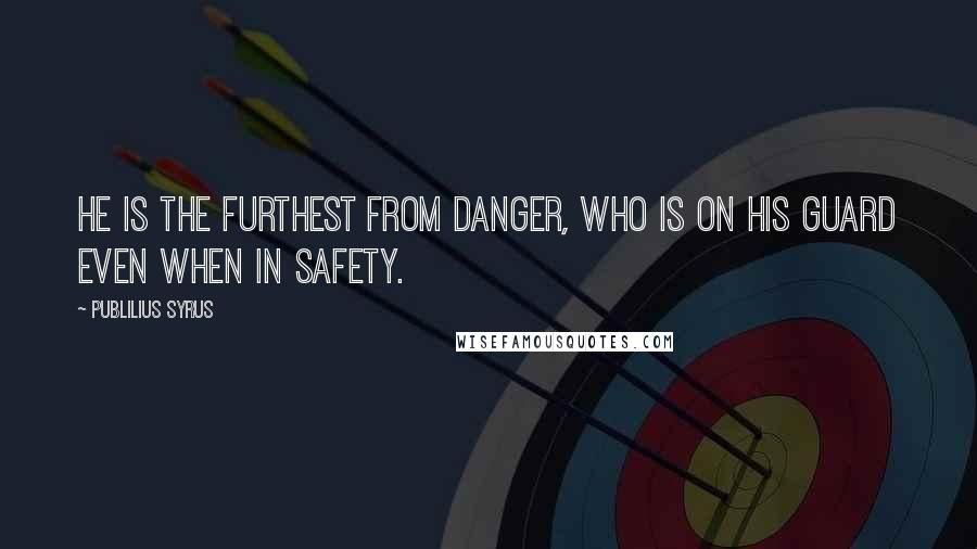 Publilius Syrus Quotes: He is the furthest from danger, who is on his guard even when in safety.