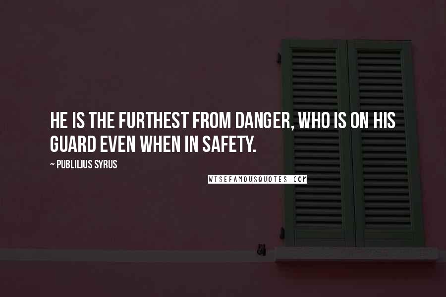 Publilius Syrus Quotes: He is the furthest from danger, who is on his guard even when in safety.