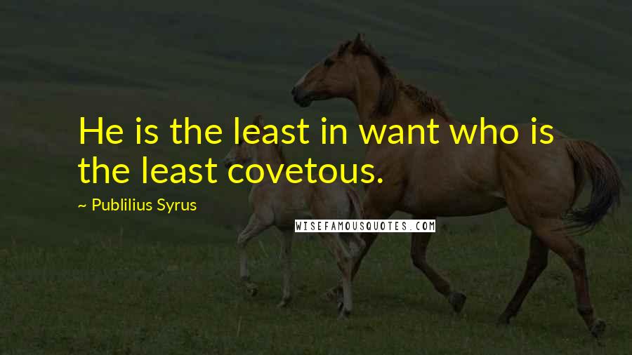 Publilius Syrus Quotes: He is the least in want who is the least covetous.