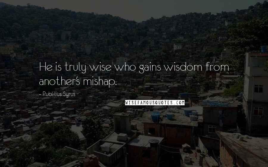 Publilius Syrus Quotes: He is truly wise who gains wisdom from another's mishap.