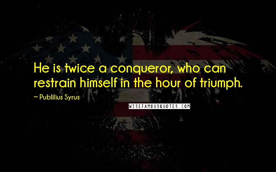 Publilius Syrus Quotes: He is twice a conqueror, who can restrain himself in the hour of triumph.
