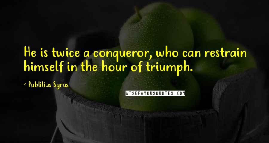 Publilius Syrus Quotes: He is twice a conqueror, who can restrain himself in the hour of triumph.