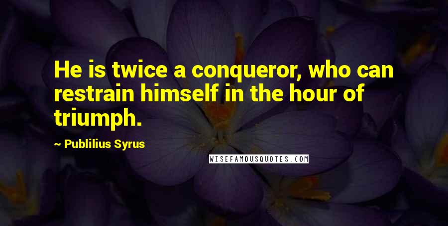 Publilius Syrus Quotes: He is twice a conqueror, who can restrain himself in the hour of triumph.