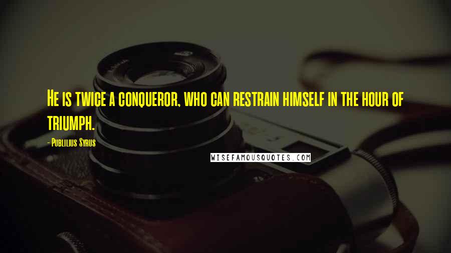 Publilius Syrus Quotes: He is twice a conqueror, who can restrain himself in the hour of triumph.