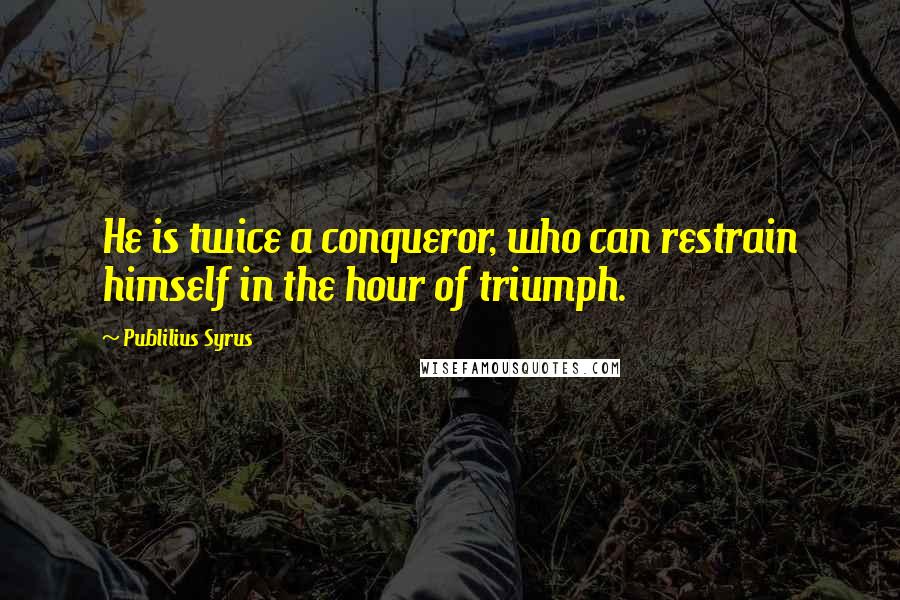 Publilius Syrus Quotes: He is twice a conqueror, who can restrain himself in the hour of triumph.