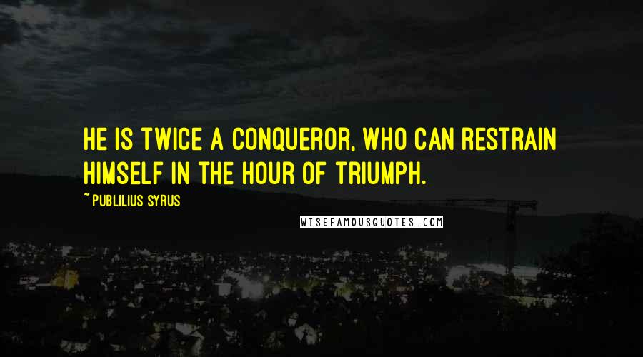 Publilius Syrus Quotes: He is twice a conqueror, who can restrain himself in the hour of triumph.