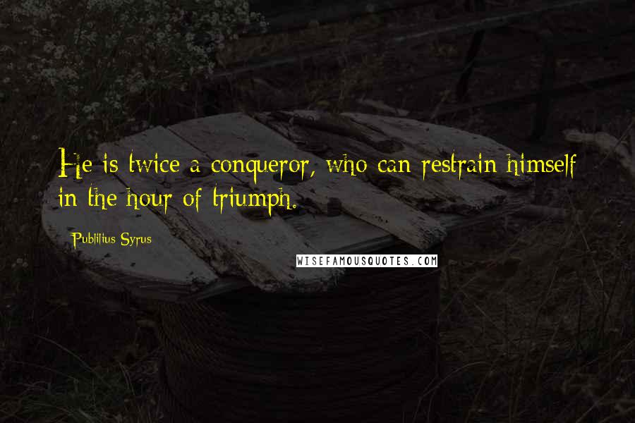 Publilius Syrus Quotes: He is twice a conqueror, who can restrain himself in the hour of triumph.