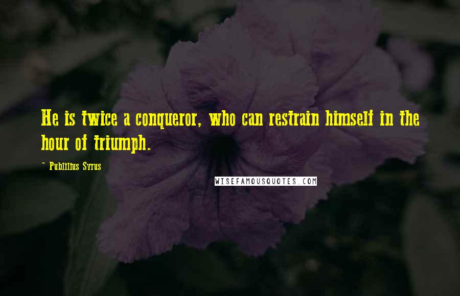 Publilius Syrus Quotes: He is twice a conqueror, who can restrain himself in the hour of triumph.