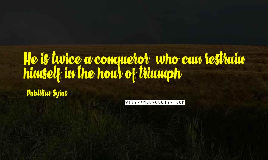 Publilius Syrus Quotes: He is twice a conqueror, who can restrain himself in the hour of triumph.