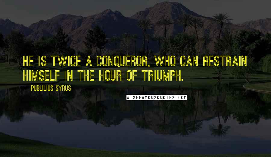 Publilius Syrus Quotes: He is twice a conqueror, who can restrain himself in the hour of triumph.