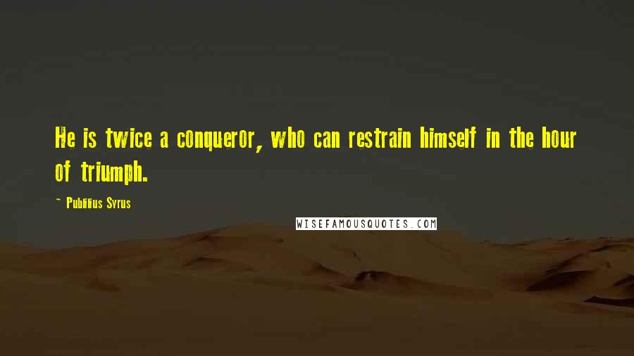 Publilius Syrus Quotes: He is twice a conqueror, who can restrain himself in the hour of triumph.