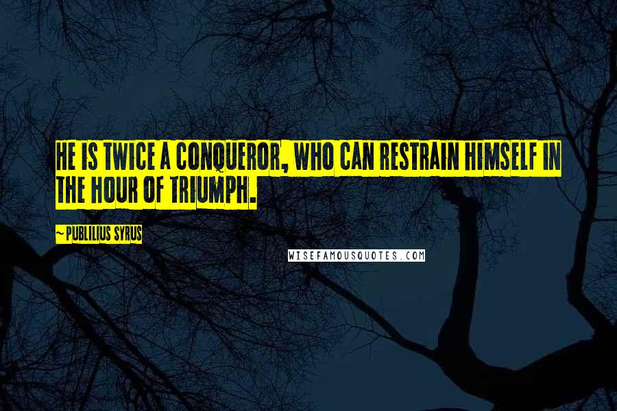 Publilius Syrus Quotes: He is twice a conqueror, who can restrain himself in the hour of triumph.
